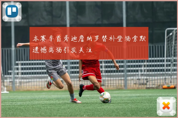 本赛季首秀迪詹纳罗替补登场索默遗憾离场引发关注