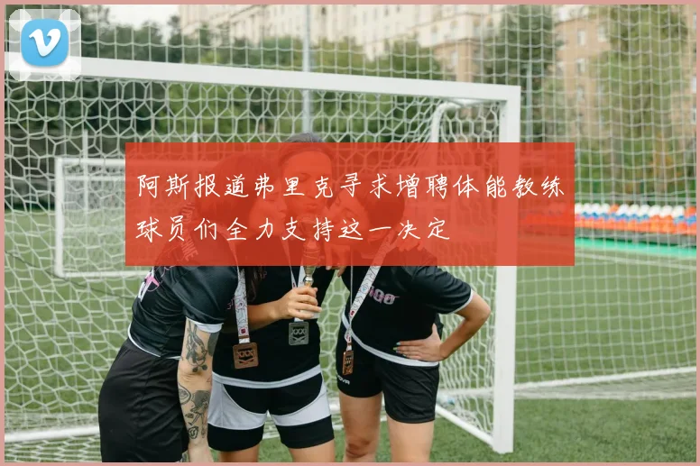阿斯报道弗里克寻求增聘体能教练球员们全力支持这一决定