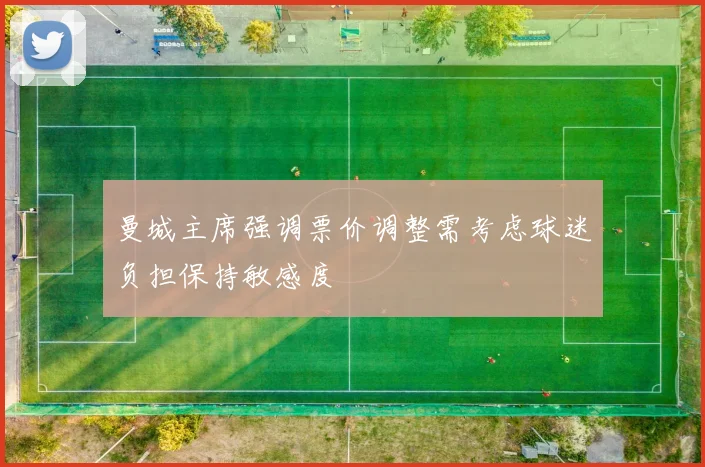 曼城主席强调票价调整需考虑球迷负担保持敏感度