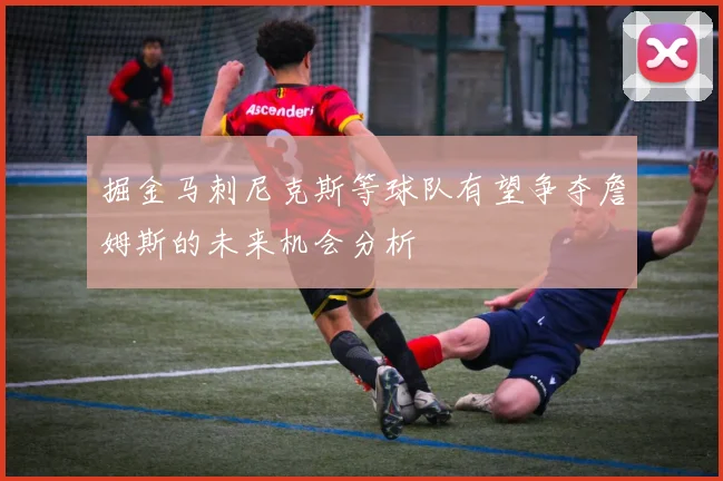 掘金马刺尼克斯等球队有望争夺詹姆斯的未来机会分析