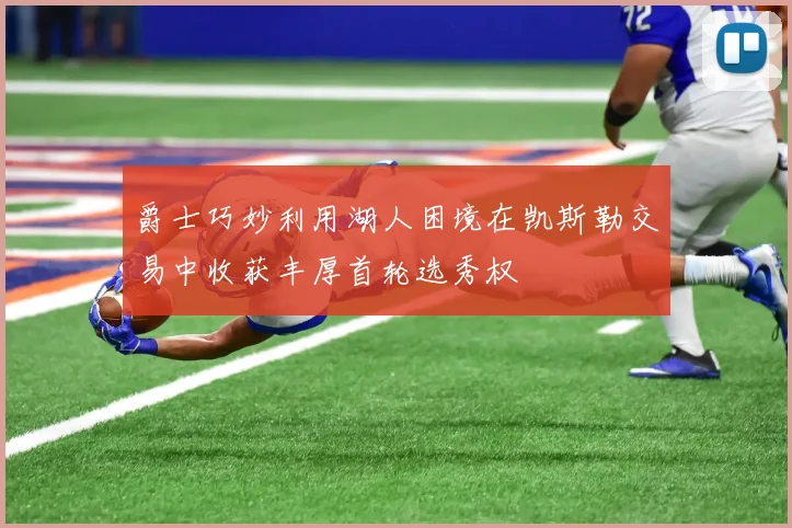爵士巧妙利用湖人困境在凯斯勒交易中收获丰厚首轮选秀权