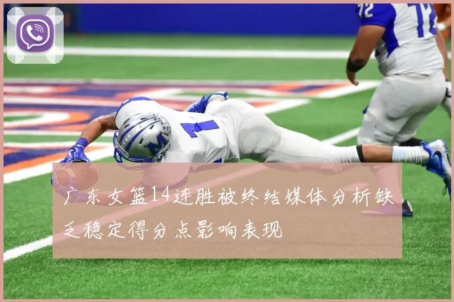 广东女篮14连胜被终结媒体分析缺乏稳定得分点影响表现