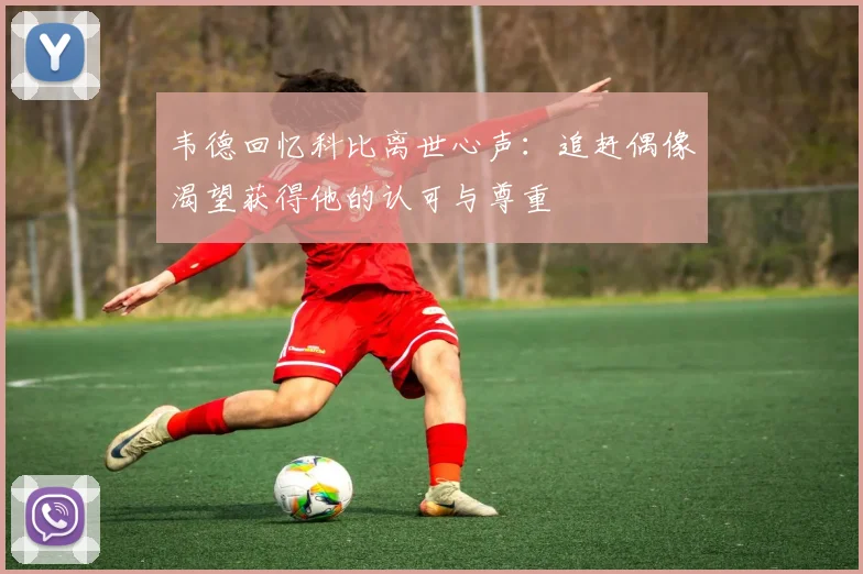 韦德回忆科比离世心声：追赶偶像渴望获得他的认可与尊重