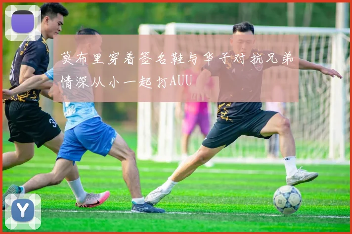 莫布里穿着签名鞋与华子对抗兄弟情深从小一起打AUU