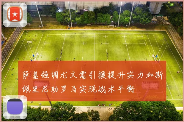 萨基强调尤文需引援提升实力加斯佩里尼助罗马实现战术平衡