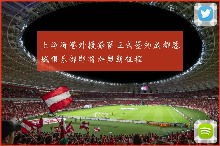 上海海港外援茹萨正式签约成都蓉城俱乐部即将加盟新征程