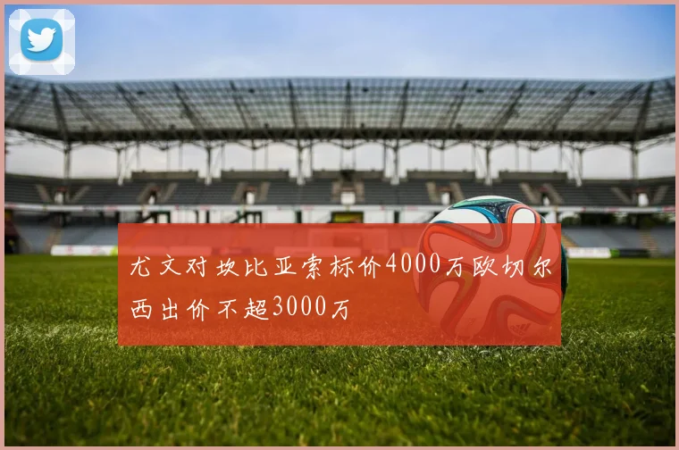 尤文对坎比亚索标价4000万欧切尔西出价不超3000万