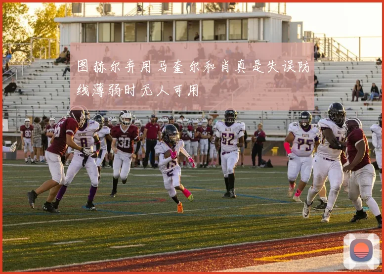 图赫尔弃用马奎尔和肖真是失误防线薄弱时无人可用