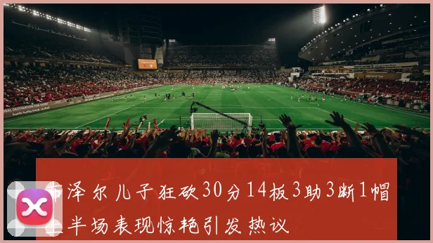 布泽尔儿子狂砍30分14板3助3断1帽上半场表现惊艳引发热议