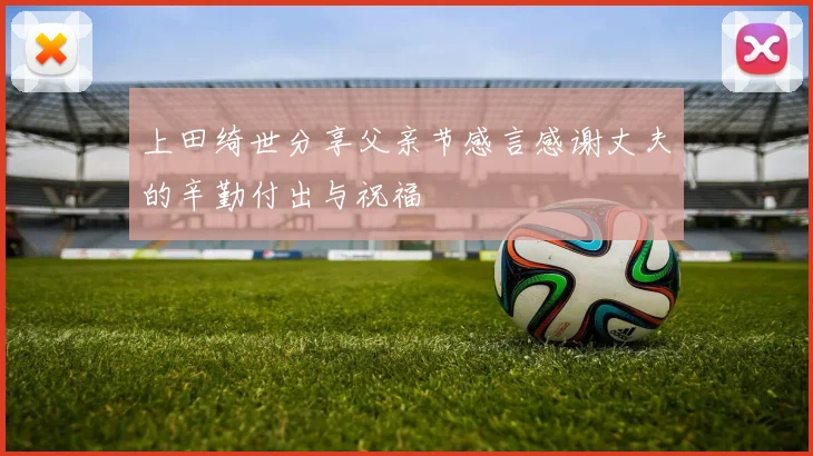 上田绮世分享父亲节感言感谢丈夫的辛勤付出与祝福