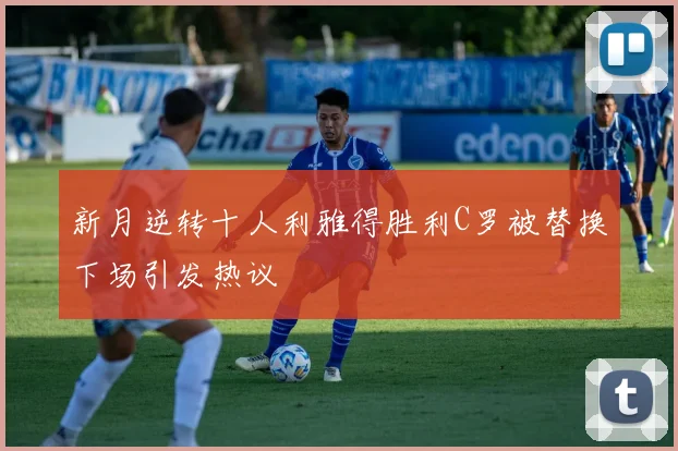 新月逆转十人利雅得胜利C罗被替换下场引发热议