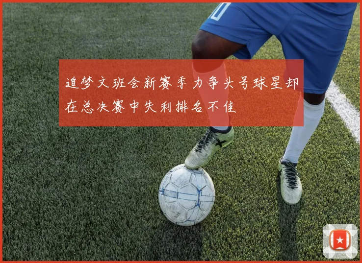 追梦文班会新赛季力争头号球星却在总决赛中失利排名不佳