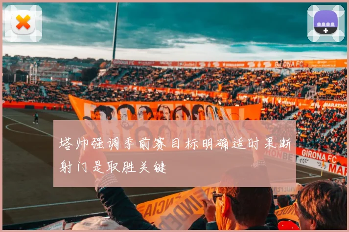 塔帅强调季前赛目标明确适时果断射门是取胜关键