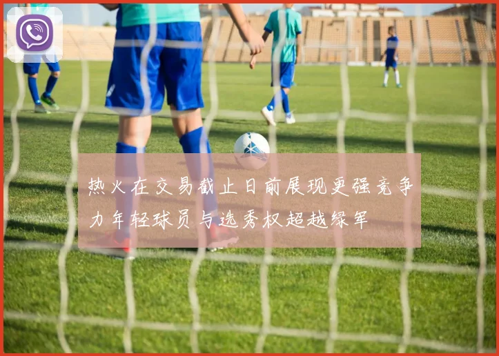 热火在交易截止日前展现更强竞争力年轻球员与选秀权超越绿军