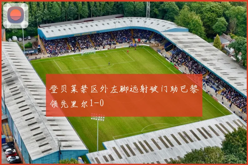 登贝莱禁区外左脚远射破门助巴黎领先里尔1-0