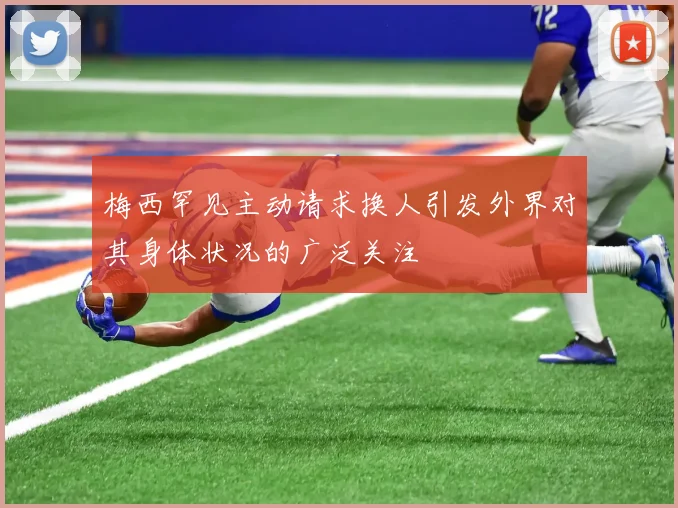 梅西罕见主动请求换人引发外界对其身体状况的广泛关注