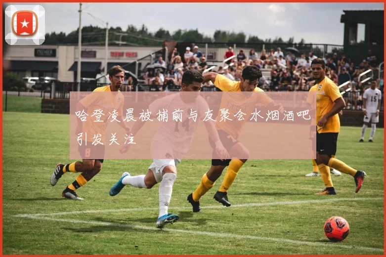 哈登凌晨被捕前与友聚会水烟酒吧引发关注