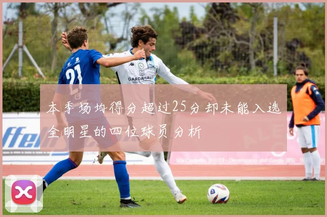 本季场均得分超过25分却未能入选全明星的四位球员分析