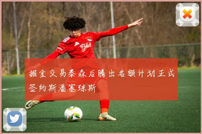 掘金交易泰森后腾出名额计划正式签约斯潘塞琼斯