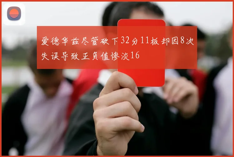 爱德华兹尽管砍下32分11板却因8次失误导致正负值惨淡16