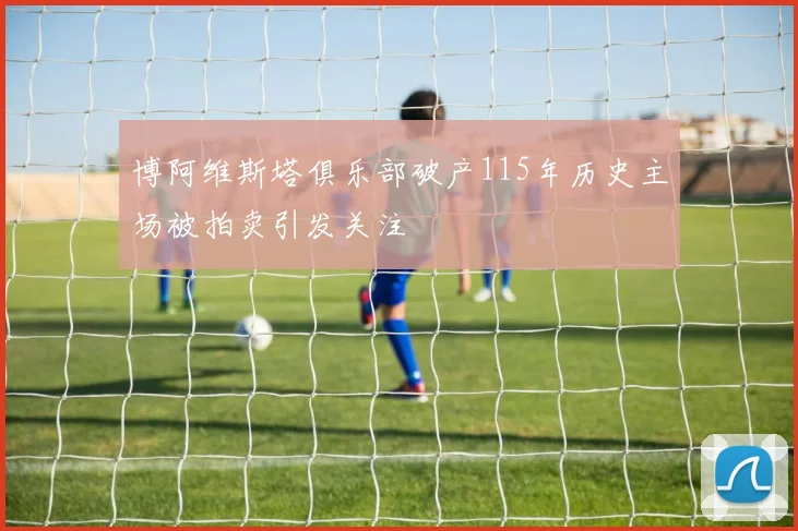 博阿维斯塔俱乐部破产115年历史主场被拍卖引发关注