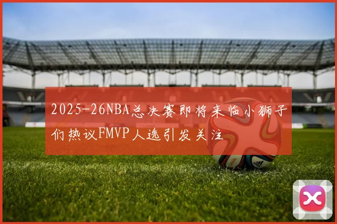 2025-26NBA总决赛即将来临小狮子们热议FMVP人选引发关注
