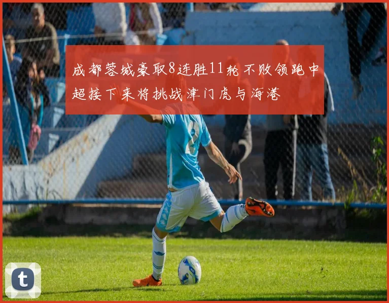 成都蓉城豪取8连胜11轮不败领跑中超接下来将挑战津门虎与海港