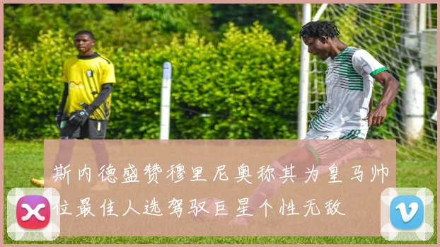斯内德盛赞穆里尼奥称其为皇马帅位最佳人选驾驭巨星个性无敌