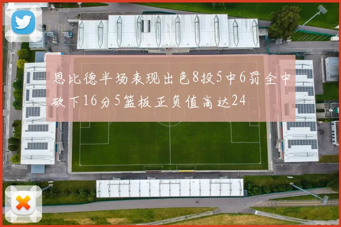 恩比德半场表现出色8投5中6罚全中砍下16分5篮板正负值高达24